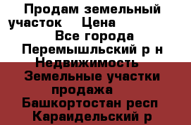 Продам земельный участок. › Цена ­ 1 500 000 - Все города, Перемышльский р-н Недвижимость » Земельные участки продажа   . Башкортостан респ.,Караидельский р-н